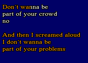 Don't wanna be
part of your crowd
no

And then I screamed aloud
I don't wanna be
part of your problems