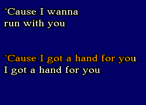 oCause I wanna
run with you

oCause I got a hand for you
I got a hand for you