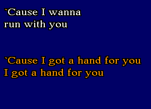 oCause I wanna
run with you

oCause I got a hand for you
I got a hand for you