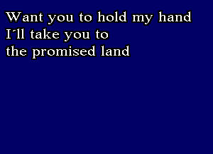 TWant you to hold my hand
I'll take you to
the promised land