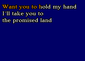 TWant you to hold my hand
I'll take you to
the promised land