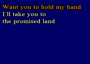 TWant you to hold my hand
I'll take you to
the promised land