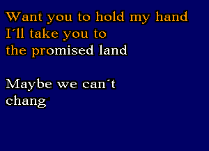 TWant you to hold my hand
I'll take you to

the promised land

Maybe we can't
Chang