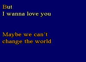 But
I wanna love you

Maybe we can't
change the world