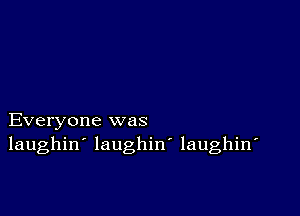 Everyone was
laughin' laughiw laughin'