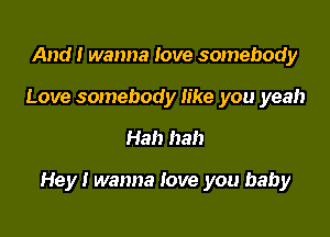 And! wanna Iove somebody
Love somebody like you yeah

Ha!) ha!)

Hey! wanna love you baby