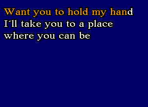 TWant you to hold my hand
I'll take you to a place
where you can be