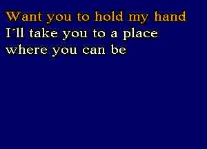 TWant you to hold my hand
I'll take you to a place
where you can be