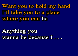 TWant you to hold my hand
I'll take you to a place
where you can be

Anything you
wanna be because I . . .