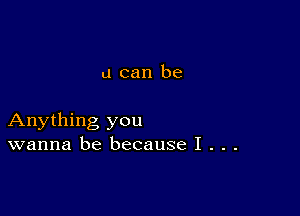 u can be

Anything you
wanna be because I . . .