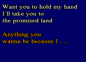 TWant you to hold my hand
I'll take you to
the promised land

Anything you
wanna be because I . . .