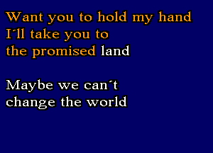 TWant you to hold my hand
I'll take you to

the promised land

Maybe we can't
change the world