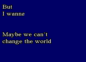 Maybe we can't
change the world