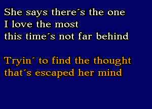 She says there's the one
I love the most
this time's not far behind

Tryin' to find the thought
that's escaped her mind