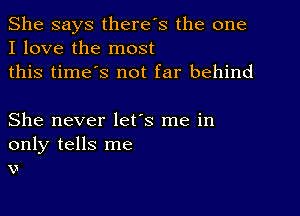 She says there's the one
I love the most
this time's not far behind

She never let's me in
only tells me
x)