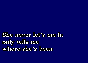 She never let's me in
only tells me
Where she's been