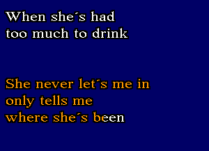 When she's had
too much to drink

She never let's me in
only tells me
Where she's been