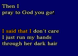 Then I
pray to God you gd

I said that I don't care
I just run my hands
through her dark hair