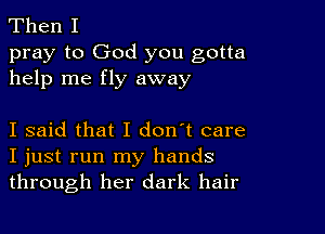 Then I

pray to God you gotta
help me fly away

I said that I don't care
I just run my hands
through her dark hair