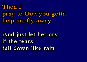 Then I

pray to God you gotta
help me fly away

And just let her cry
if the tears

fall down like rain