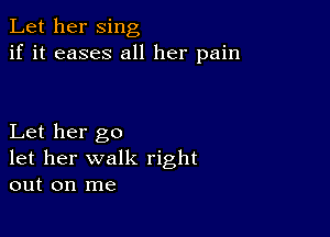 Let her sing
if it eases all her pain

Let her go
let her walk right
out on me