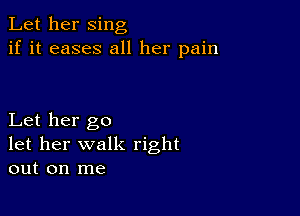 Let her sing
if it eases all her pain

Let her go
let her walk right
out on me