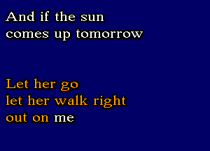 And if the sun
comes up tomorrow

Let her go
let her walk right
out on me