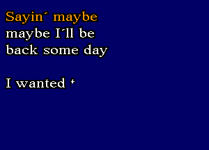 Sayin' maybe
maybe I'll be
back some day

I wanted