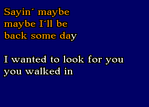 Sayin' maybe
maybe I'll be
back some day

I wanted to look for you
you walked in