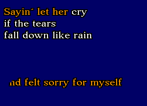 Sayin' let her cry
if the tears
fall down like rain

ad felt sorry for myself