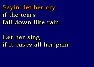 Sayin' let her cry
if the tears
fall down like rain

Let her sing
if it eases all her pain