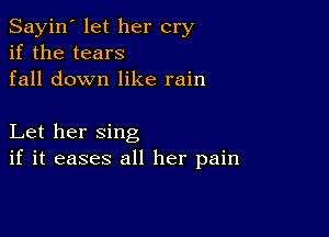 Sayin' let her cry
if the tears
fall down like rain

Let her sing
if it eases all her pain