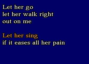 Let her go
let her walk right
out on me

Let her sing
if it eases all her pain