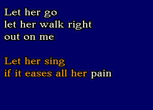 Let her go
let her walk right
out on me

Let her sing
if it eases all her pain