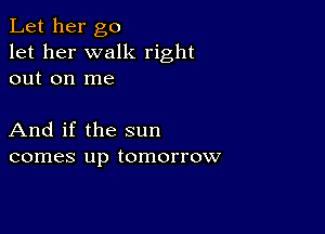 Let her go
let her walk right
out on me

And if the sun
comes up tomorrow