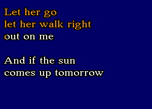 Let her go
let her walk right
out on me

And if the sun
comes up tomorrow