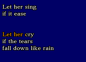 Let her sing
if it ease

Let her cry
if the tears
fall down like rain