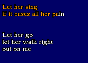 Let her sing
if it eases all her pain

Let her go
let her walk right
out on me