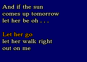 And if the sun

comes up tomorrow
let her be oh . . .

Let her go
let her walk right
out on me