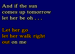 And if the sun

comes up tomorrow
let her be oh . . .

Let her go
let her walk right
out on me