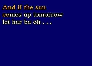 And if the sun
comes up tomorrow
let her be oh . . .