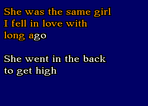 She was the same girl
I fell in love with
long ago

She went in the back
to get high