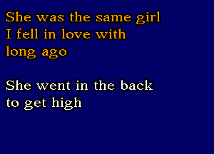 She was the same girl
I fell in love with
long ago

She went in the back
to get high