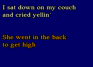 I sat down on my couch
and cried yellin'

She went in the back
to get high