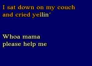 I sat down on my couch
and cried yellin'

XVhoa mama
please help me