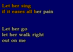 Let her sing
if it eases all her pain

Let her go
let her walk right
out on me