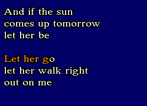 And if the sun

comes up tomorrow
let her be

Let her go
let her walk right
out on me