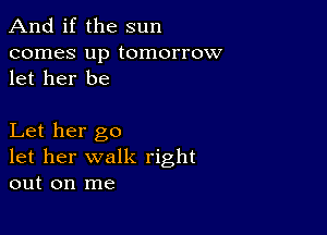 And if the sun

comes up tomorrow
let her be

Let her go
let her walk right
out on me