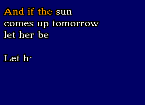 And if the sun

comes up tomorrow
let her be

Let ht