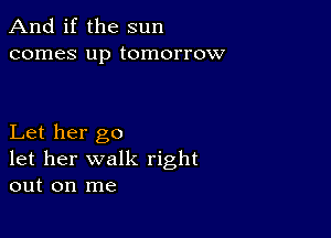 And if the sun
comes up tomorrow

Let her go
let her walk right
out on me